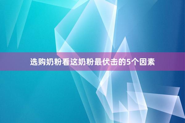 选购奶粉看这奶粉最伏击的5个因素