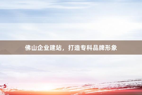 佛山企业建站，打造专科品牌形象