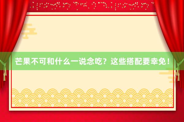 芒果不可和什么一说念吃？这些搭配要幸免！